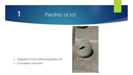 Piedras al sol  Dispositivo móvil: Samsung Galaxy S4  Concepto: Volumen.