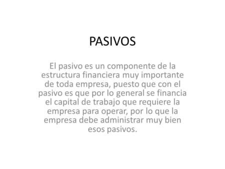 PASIVOS El pasivo es un componente de la estructura financiera muy importante de toda empresa, puesto que con el pasivo es que por lo general se financia.