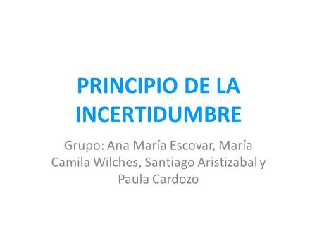 PRINCIPIO DE LA INCERTIDUMBRE Grupo: Ana María Escovar, María Camila Wilches, Santiago Aristizabal y Paula Cardozo.
