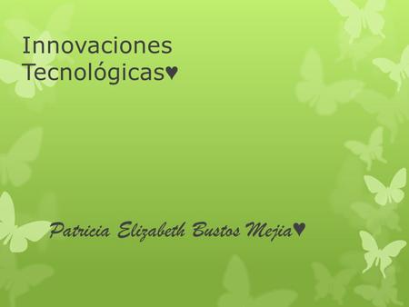 Innovaciones Tecnológicas ♥ Patricia Elizabeth Bustos Mejia ♥