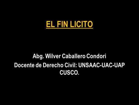 EL FIN LICITO Abg. Wilver Caballero Condori Docente de Derecho Civil: UNSAAC-UAC-UAP CUSCO.
