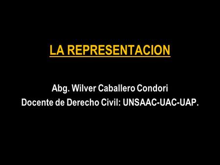 LA REPRESENTACION Abg. Wilver Caballero Condori Docente de Derecho Civil: UNSAAC-UAC-UAP.