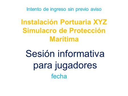 Intento de ingreso sin previo aviso Instalación Portuaria XYZ Simulacro de Protección Marítima Sesión informativa para jugadores fecha.
