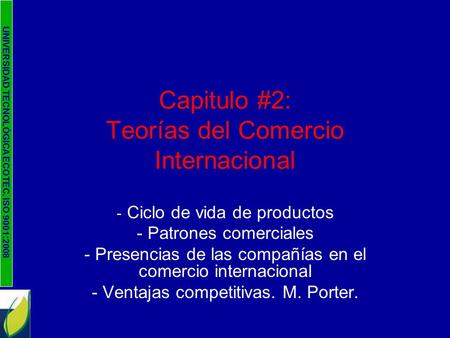 UNIVERSIDAD TECNOLÓGICA ECOTEC. ISO 9001:2008 Capitulo #2: Teorías del Comercio Internacional - Ciclo de vida de productos - Patrones comerciales - Presencias.