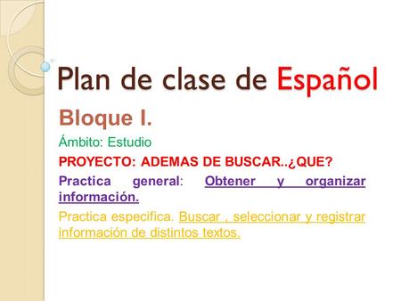Plan de clase de Español Bloque I. Ámbito: Estudio PROYECTO: ADEMAS DE BUSCAR..¿QUE? Practica general: Obtener y organizar información. Practica especifica.