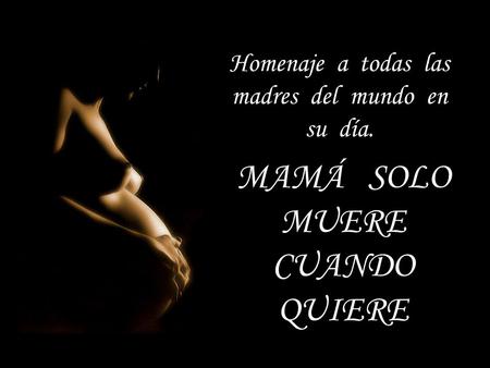 MAMÁ SOLO MUERE CUANDO QUIERE Homenaje a todas las madres del mundo en su día.