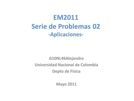 EM2011 Serie de Problemas 02 -Aplicaciones- G10NL46Alejandro Universidad Nacional de Colombia Depto de Física Mayo 2011.