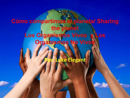 Cómo compartimos el planeta/ Sharing the planet Los Organismos Vivos y Los Organismos No Vivos Por: Luke Elegant.