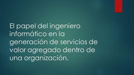 El papel del ingeniero informático en la generación de servicios de valor agregado dentro de una organización.