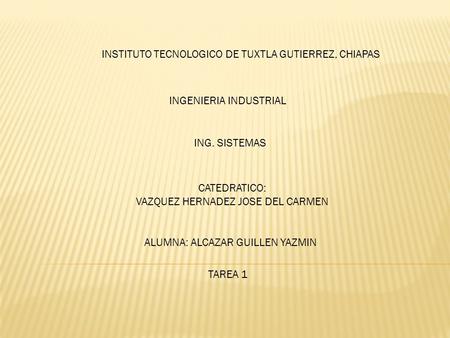 INSTITUTO TECNOLOGICO DE TUXTLA GUTIERREZ, CHIAPAS INGENIERIA INDUSTRIAL ING. SISTEMAS CATEDRATICO: VAZQUEZ HERNADEZ JOSE DEL CARMEN ALUMNA: ALCAZAR GUILLEN.
