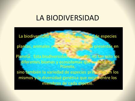 LA BIODIVERSIDAD La biodiversidad se refiere a la variedad de especies de plantas, animales y otras formas de vida presentes en el Planeta. Esta biodiversidad.