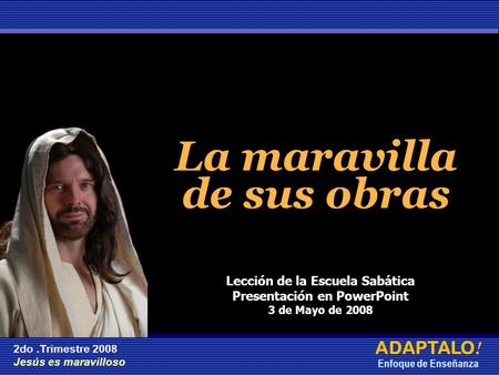 La maravilla de sus obras La maravilla de sus obras ADAPTALO ! Enfoque de Enseñanza 2do.Trimestre 2008 Jesús es maravilloso Lección de la Escuela Sabática.