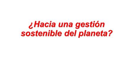 ¿Hacia una gestión sostenible del planeta?