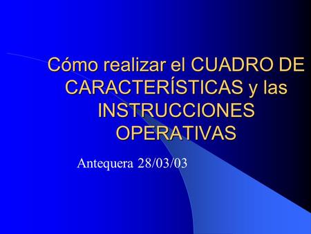 Cómo realizar el CUADRO DE CARACTERÍSTICAS y las INSTRUCCIONES OPERATIVAS Antequera 28/03/03.