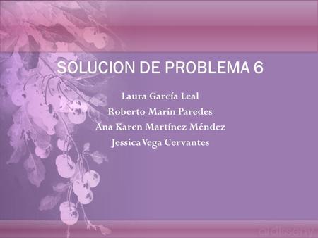 SOLUCION DE PROBLEMA 6 Laura García Leal Roberto Marín Paredes Ana Karen Martínez Méndez Jessica Vega Cervantes.