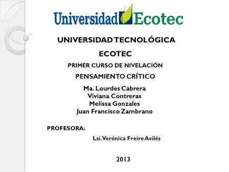 UNIVERSIDAD TECNOLÓGICA ECOTEC PRIMER CURSO DE NIVELACIÓN PENSAMIENTO CRÍTICO Ma. Lourdes Cabrera Viviana Contreras Melissa Gonzales Juan Francisco Zambrano.