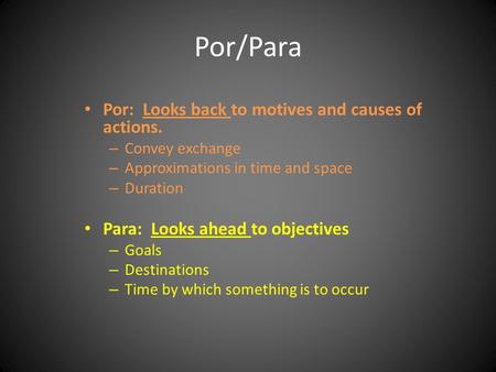 Por/Para Por: Looks back to motives and causes of actions. – Convey exchange – Approximations in time and space – Duration Para: Looks ahead to objectives.