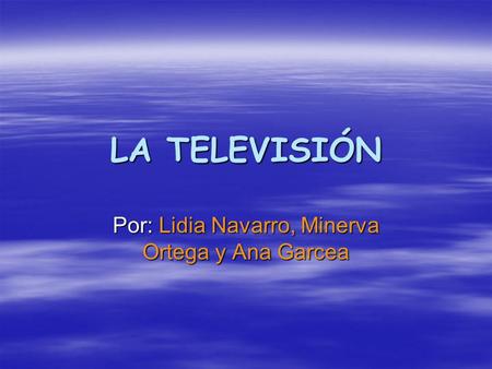 LA TELEVISIÓN Por: Lidia Navarro, Minerva Ortega y Ana Garcea.