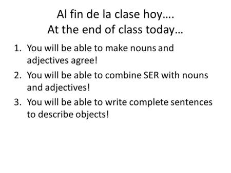 Al fin de la clase hoy…. At the end of class today… 1.You will be able to make nouns and adjectives agree! 2.You will be able to combine SER with nouns.