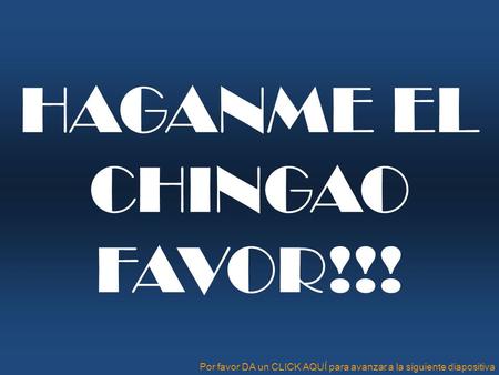 HAGANME EL CHINGAO FAVOR!!! Por favor DA un CLICK AQUÍ para avanzar a la siguiente diapositiva.