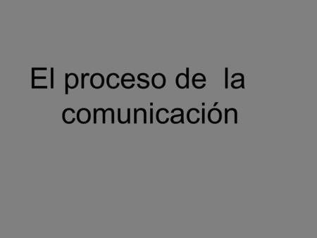El proceso de  la  	comunicación