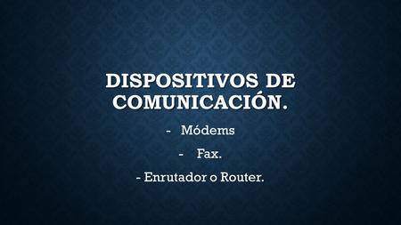 DISPOSITIVOS DE COMUNICACIÓN. - -Módems - - Fax. - Enrutador o Router.
