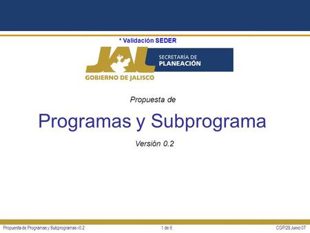 * Validación SEDER CGP/28 Junio 07Propuesta de Programas y Subprogramas v0.21 de 6 Programas y Subprograma Versión 0.2 Propuesta de.