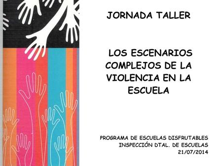 JORNADA TALLER LOS ESCENARIOS COMPLEJOS DE LA VIOLENCIA EN LA ESCUELA PROGRAMA DE ESCUELAS DISFRUTABLES INSPECCIÓN DTAL. DE ESCUELAS 21/07/2014.