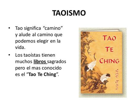 TAOISMO Tao significa “camino” y alude al camino que podemos elegir en la vida. Los taoístas tienen muchos libros sagrados pero el mas conocido es el “Tao.