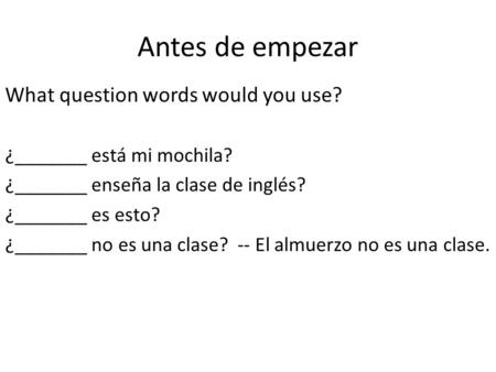 Antes de empezar What question words would you use? ¿_______ está mi mochila? ¿_______ enseña la clase de inglés? ¿_______ es esto? ¿_______ no es una.