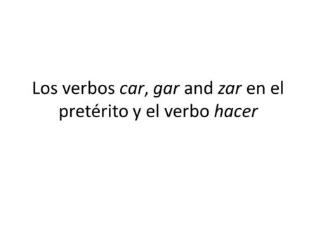 Los verbos car, gar and zar en el pretérito y el verbo hacer.