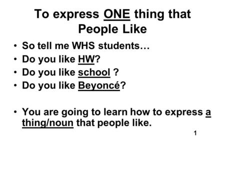 To express ONE thing that People Like So tell me WHS students… Do you like HW? Do you like school ? Do you like Beyoncé? You are going to learn how to.