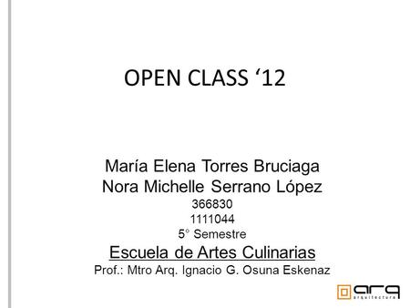 OPEN CLASS ‘12 María Elena Torres Bruciaga Nora Michelle Serrano López 366830 1111044 5° Semestre Escuela de Artes Culinarias Prof.: Mtro Arq. Ignacio.