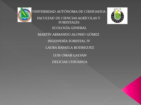 UNIVERSIDAD AUTÓNOMA DE CHIHUAHUA FACULTAD DE CIENCIAS AGRÍCOLAS Y FORESTALES INGENIERÍA FORESTAL IV ECOLOGÍA GENERAL MARTÍN ARMANDO ALONSO GÓMEZ LAURA.