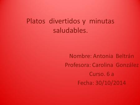 Platos divertidos y minutas saludables. Nombre: Antonia Beltrán Profesora: Carolina González Curso. 6 a Fecha: 30/10/2014.