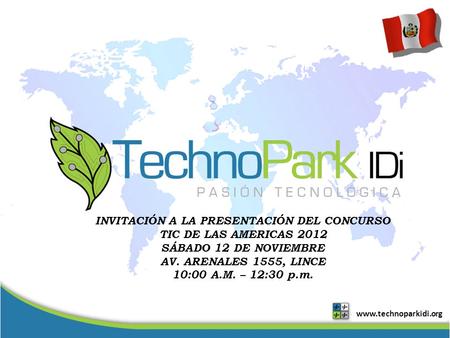 Www.technoparkidi.org INVITACIÓN A LA PRESENTACIÓN DEL CONCURSO TIC DE LAS AMERICAS 2012 SÁBADO 12 DE NOVIEMBRE AV. ARENALES 1555, LINCE 10:00 A.M. – 12:30.