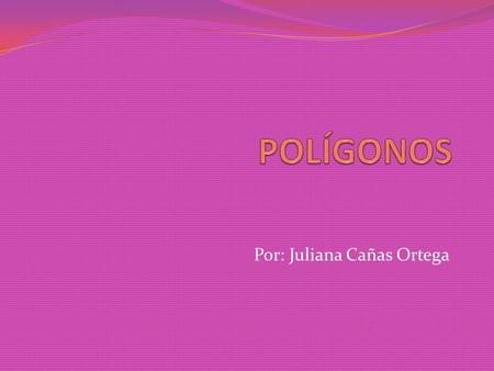 Por: Juliana Cañas Ortega Repasar de una manera didáctica y lúdica el tema de los polígonos, con el fin de tener mas apropiación y mas conocimiento de.