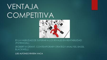 VENTAJA COMPETITIVA Es la habilidad de superar a los rivales en rentabilidad (potencial). (Robert M Grant, Contemporary Strategy Analysis, Bassil Blackwell)