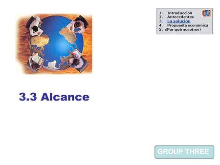 GROUP THREE 3.3 Alcance 1.Introducción 2.Antecedentes 3.La solución 4.Propuesta económica 5. ¿Por qué nosotros ?