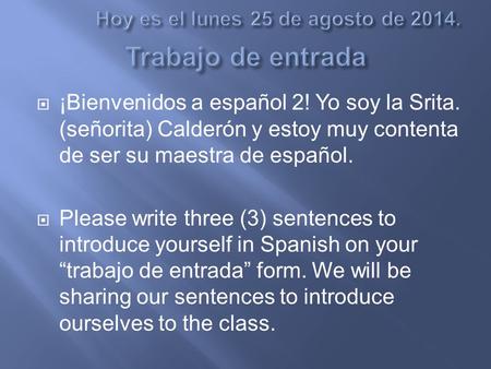  ¡Bienvenidos a español 2! Yo soy la Srita. (señorita) Calderón y estoy muy contenta de ser su maestra de español.  Please write three (3) sentences.
