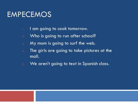EMPECEMOS 1. I am going to cook tomorrow. 2. Who is going to run after school? 3. My mom is going to surf the web. 4. The girls are going to take pictures.