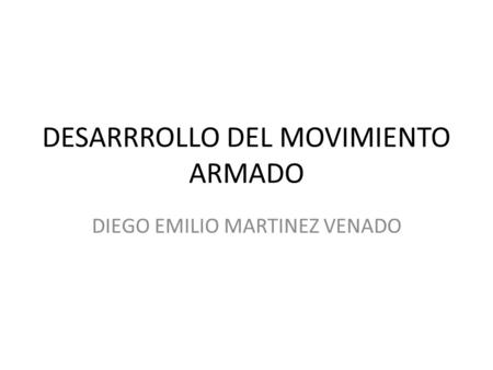 DESARRROLLO DEL MOVIMIENTO ARMADO DIEGO EMILIO MARTINEZ VENADO.