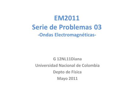 EM2011 Serie de Problemas 03 -Ondas Electromagnéticas- G 12NL11Diana Universidad Nacional de Colombia Depto de Física Mayo 2011.
