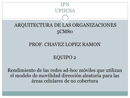 IPN UPIICSA ARQUITECTURA DE LAS ORGANIZACIONES 5CM80 PROF. CHAVEZ LOPEZ RAMON EQUIPO 2 Rendimiento de las redes ad-hoc móviles que utilizan el modelo de.