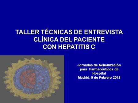 TALLER TÉCNICAS DE ENTREVISTA CLÍNICA DEL PACIENTE CON HEPATITIS C Jornadas de Actualización para Farmacéuticos de Hospital Madrid, 9 de Febrero 2012.