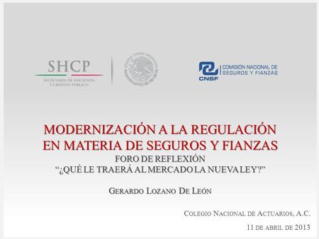 MODERNIZACIÓN A LA REGULACIÓN EN MATERIA DE SEGUROS Y FIANZAS C OLEGIO N ACIONAL DE A CTUARIOS, A.C. 11 DE ABRIL DE 2013 FORO DE REFLEXIÓN “¿QUÉ LE TRAERÁ.