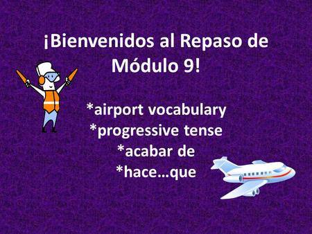 ¡Bienvenidos al Repaso de Módulo 9! *airport vocabulary *progressive tense *acabar de *hace…que.