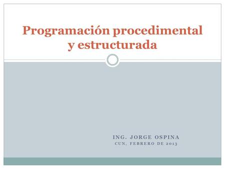 ING. JORGE OSPINA CUN, FEBRERO DE 2013 Programación procedimental y estructurada.