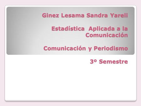 Ginez Lesama Sandra Yareli Estadística Aplicada a la Comunicación Comunicación y Periodismo 3º Semestre.