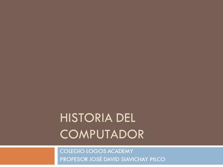 HISTORIA DEL COMPUTADOR COLEGIO LOGOS ACADEMY PROFESOR JOSÉ DAVID SIAVICHAY PILCO.